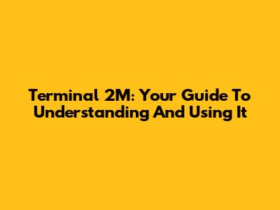 Terminal 2M: Your Guide To Understanding And Using It
