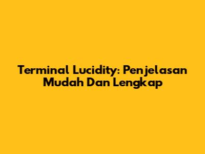Terminal Lucidity: Penjelasan Mudah Dan Lengkap