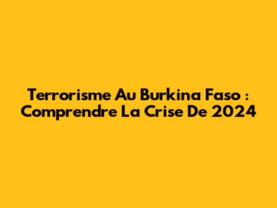 Terrorisme Au Burkina Faso : Comprendre La Crise De 2024