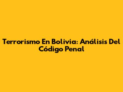Terrorismo En Bolivia: Análisis Del Código Penal
