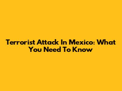 Terrorist Attack In Mexico: What You Need To Know