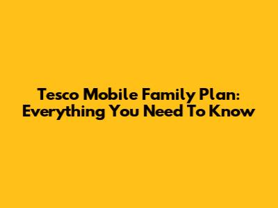 Tesco Mobile Family Plan: Everything You Need To Know