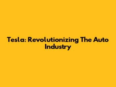 Tesla: Revolutionizing The Auto Industry