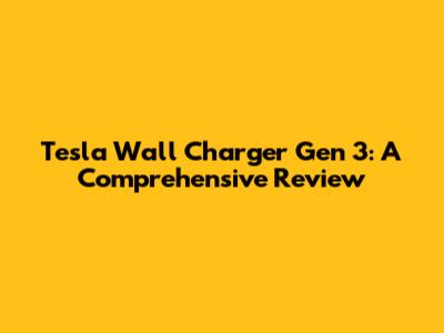 Tesla Wall Charger Gen 3: A Comprehensive Review