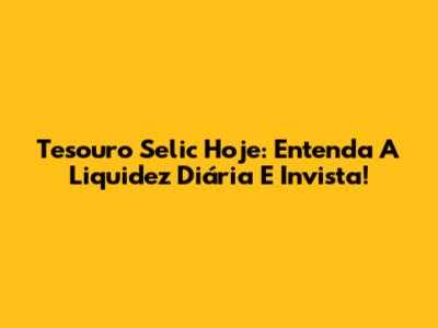 Tesouro Selic Hoje: Entenda A Liquidez Diária E Invista!