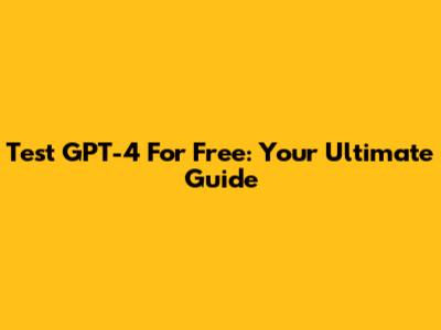 Test GPT-4 For Free: Your Ultimate Guide