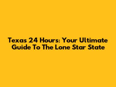 Texas 24 Hours: Your Ultimate Guide To The Lone Star State