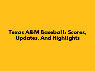 Texas A&M Baseball: Scores, Updates, And Highlights