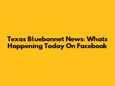 Texas Bluebonnet News: What's Happening Today On Facebook
