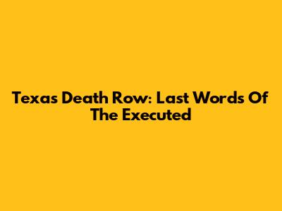 Texas Death Row: Last Words Of The Executed