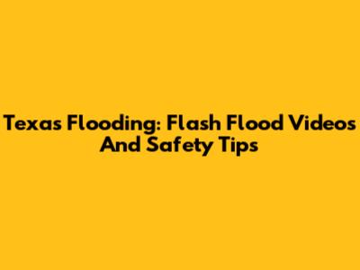 Texas Flooding: Flash Flood Videos And Safety Tips