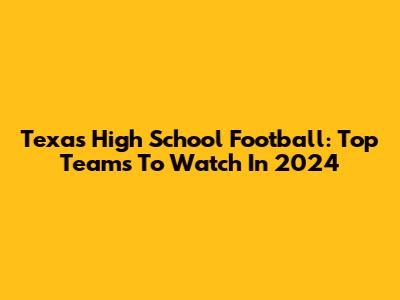 Texas High School Football: Top Teams To Watch In 2024