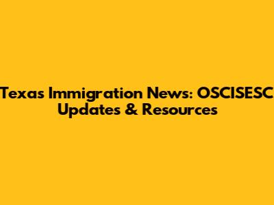 Texas Immigration News: OSCISESC Updates & Resources
