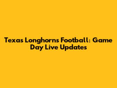 Texas Longhorns Football: Game Day Live Updates
