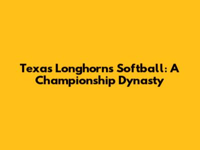 Texas Longhorns Softball: A Championship Dynasty
