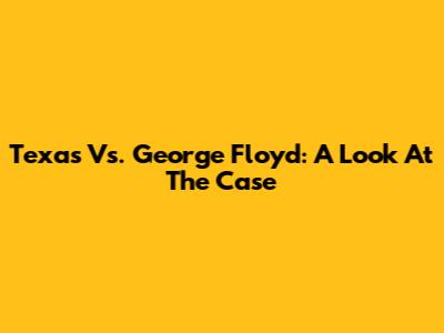 Texas Vs. George Floyd: A Look At The Case