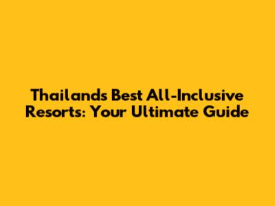 Thailand's Best All-Inclusive Resorts: Your Ultimate Guide
