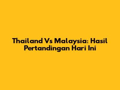 Thailand Vs Malaysia: Hasil Pertandingan Hari Ini