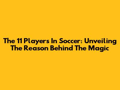 The 11 Players In Soccer: Unveiling The Reason Behind The Magic