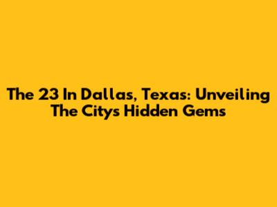 The 23 In Dallas, Texas: Unveiling The City's Hidden Gems