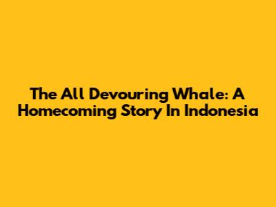 The All Devouring Whale: A Homecoming Story In Indonesia