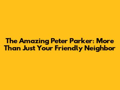 The Amazing Peter Parker: More Than Just Your Friendly Neighbor