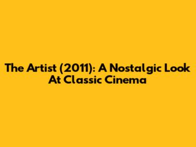 The Artist (2011): A Nostalgic Look At Classic Cinema
