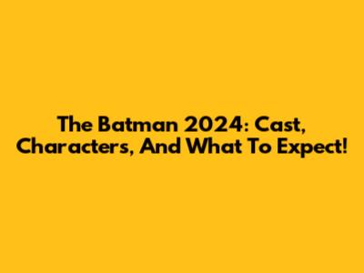 The Batman 2024: Cast, Characters, And What To Expect!