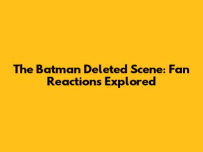 The Batman Deleted Scene: Fan Reactions Explored