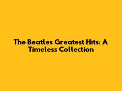 The Beatles' Greatest Hits: A Timeless Collection