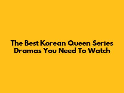 The Best Korean Queen Series Dramas You Need To Watch