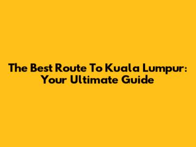 The Best Route To Kuala Lumpur: Your Ultimate Guide