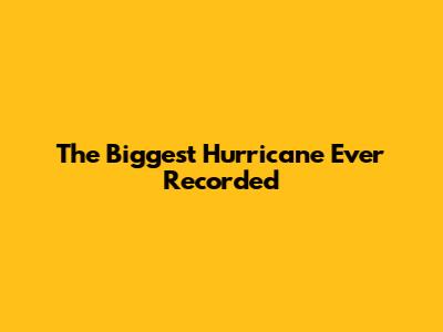 The Biggest Hurricane Ever Recorded