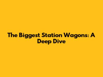 The Biggest Station Wagons: A Deep Dive