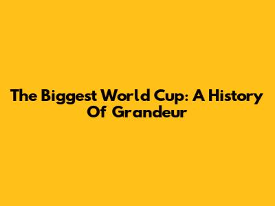 The Biggest World Cup: A History Of Grandeur