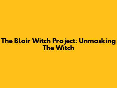 The Blair Witch Project: Unmasking The Witch