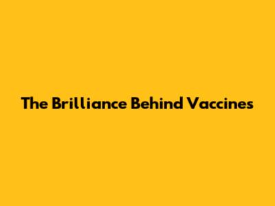 The Brilliance Behind Vaccines