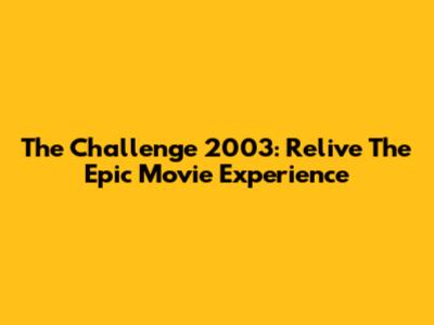 The Challenge 2003: Relive The Epic Movie Experience