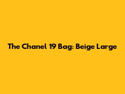 The Chanel 19 Bag: Beige Large