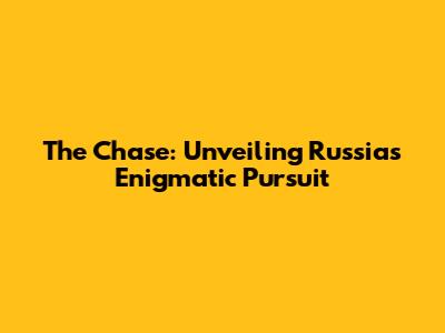 The Chase: Unveiling Russia's Enigmatic Pursuit