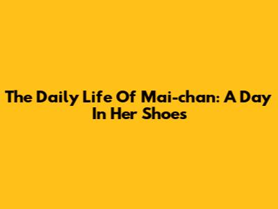 The Daily Life Of Mai-chan: A Day In Her Shoes