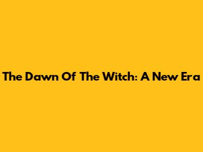 The Dawn Of The Witch: A New Era