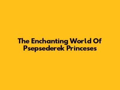 The Enchanting World Of Psepsederek Princeses