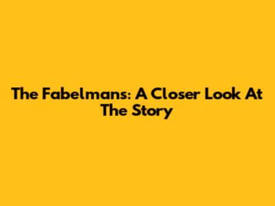 The Fabelmans: A Closer Look At The Story