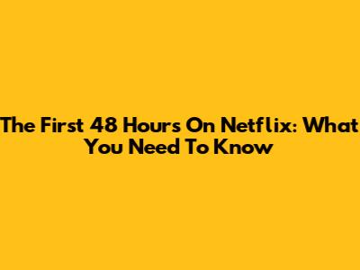 The First 48 Hours On Netflix: What You Need To Know
