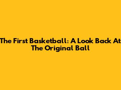The First Basketball: A Look Back At The Original Ball