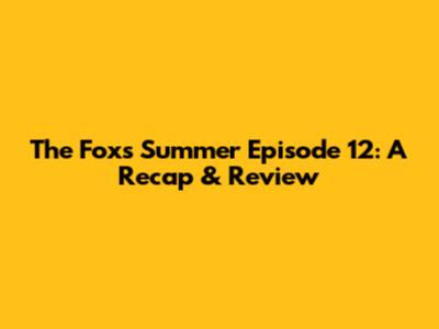 The Fox's Summer Episode 12: A Recap & Review