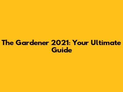 The Gardener 2021: Your Ultimate Guide