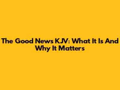 The Good News KJV: What It Is And Why It Matters