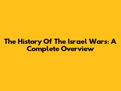 The History Of The Israel Wars: A Complete Overview